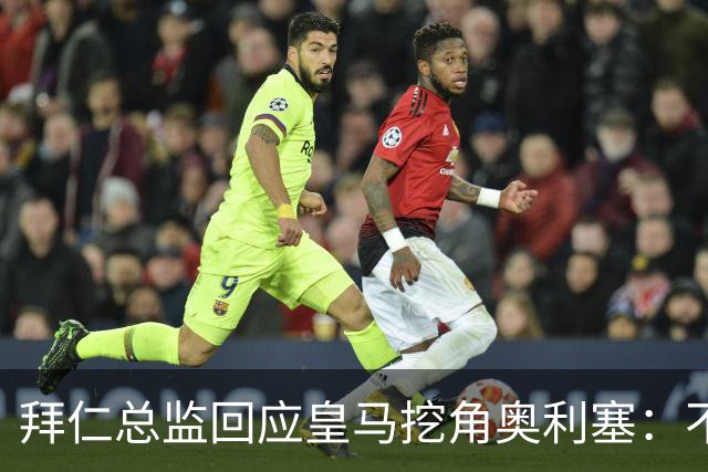 拜仁总监回应皇马挖角奥利塞：不是我们关心的事，他很重要